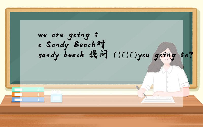 we are going to Sandy Beach对sandy beach 提问 （）（）（）you going to?