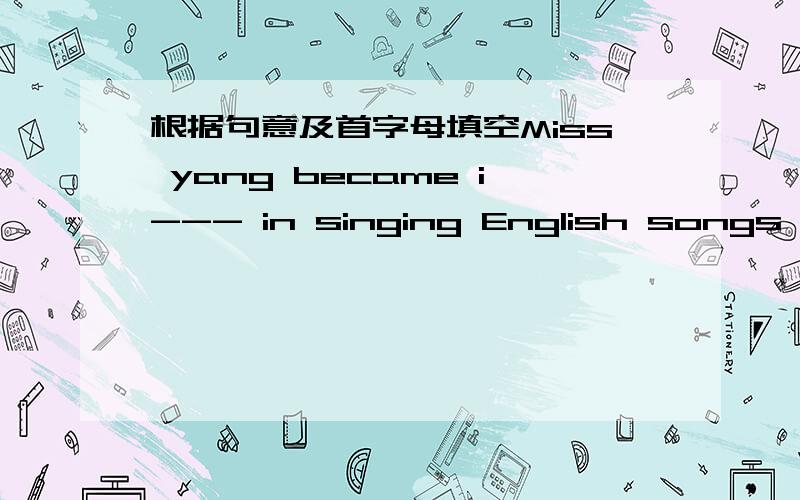 根据句意及首字母填空Miss yang became i--- in singing English songs