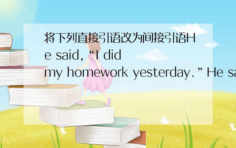 将下列直接引语改为间接引语He said,“I did my homework yesterday.”He said he ＿＿ ＿＿his homework the day before.