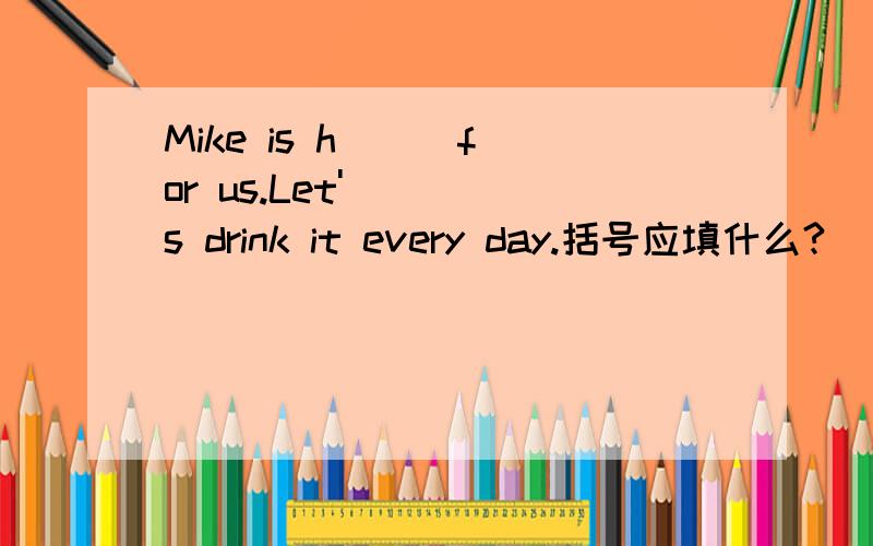 Mike is h( ) for us.Let's drink it every day.括号应填什么?