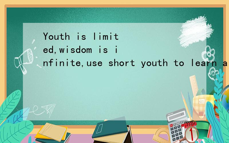 Youth is limited,wisdom is infinite,use short youth to learn a lot of wisdom