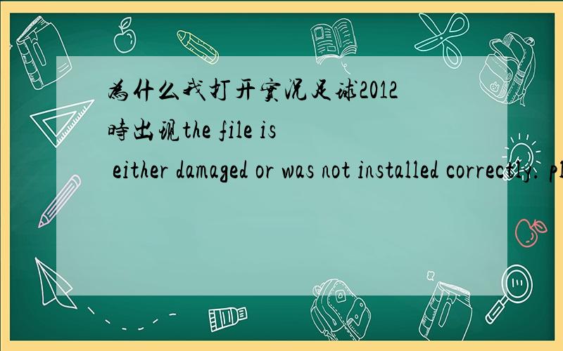 为什么我打开实况足球2012时出现the file is either damaged or was not installed correctly. please.