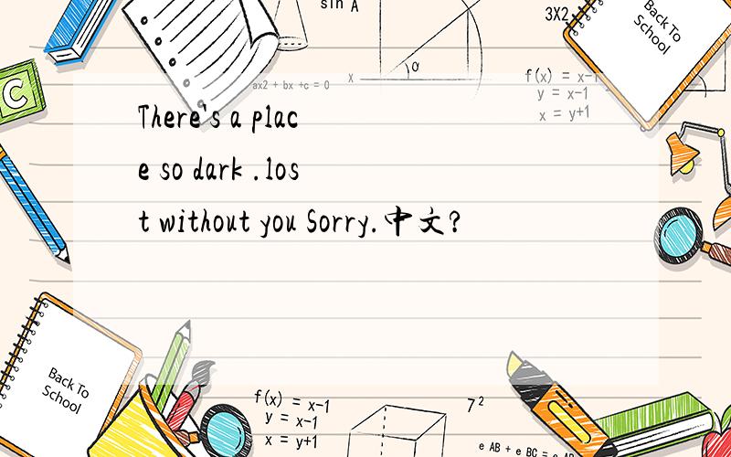 There's a place so dark .lost without you Sorry.中文?