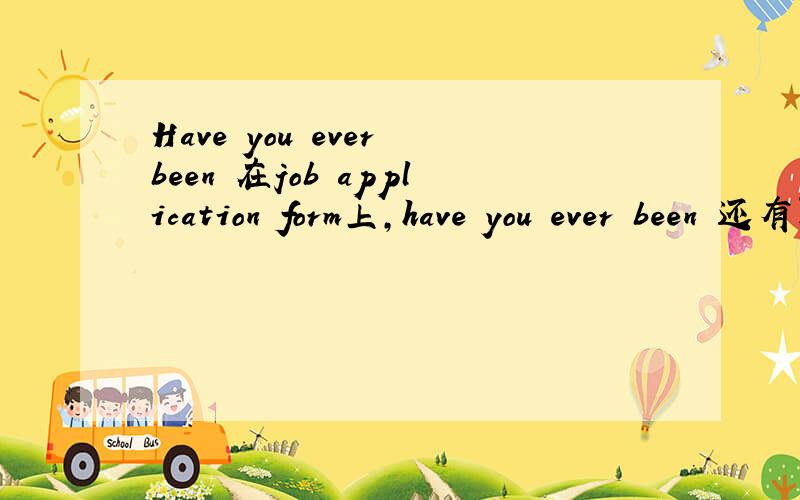 Have you ever been 在job application form上,have you ever been 还有阿，这个问题回答yes或者no，会让employer有什么想法？