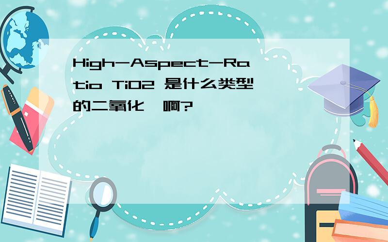 High-Aspect-Ratio TiO2 是什么类型的二氧化钛啊?