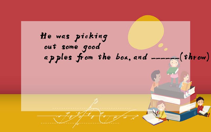 He was picking out some good apples from the box,and ______(throw) away the rest at that moment