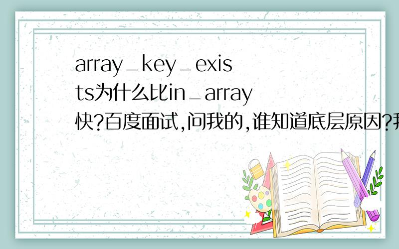 array_key_exists为什么比in_array快?百度面试,问我的,谁知道底层原因?我知道的,in_array()这个中会有个数据类型转化的过程（即他的第三个参数应该设为true,效率会更好些）,大循环时会影响效率.是