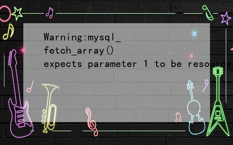 Warning:mysql_fetch_array() expects parameter 1 to be resource,boolean given in