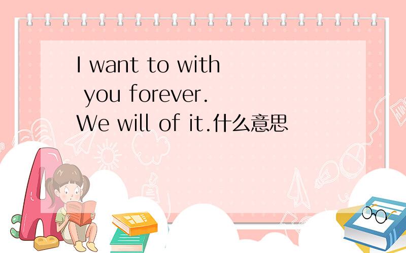 I want to with you forever. We will of it.什么意思