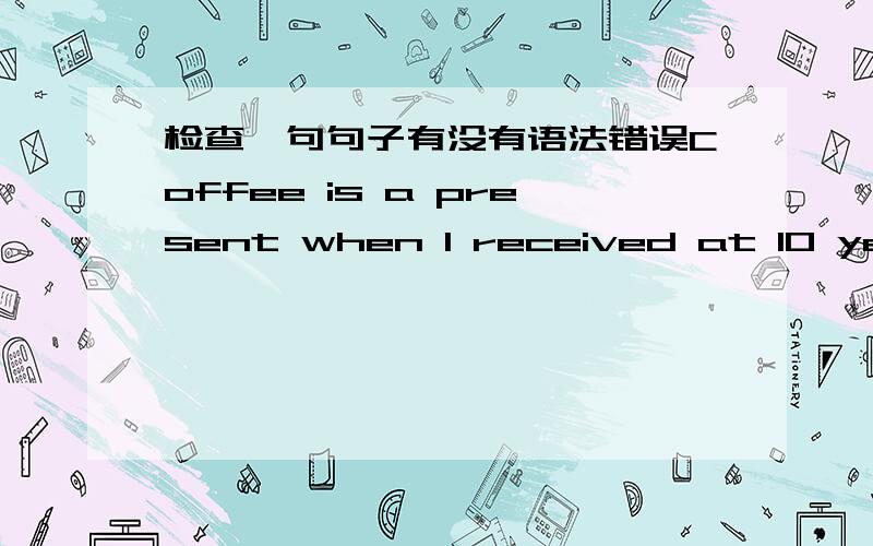 检查一句句子有没有语法错误Coffee is a present when I received at 10 years old.