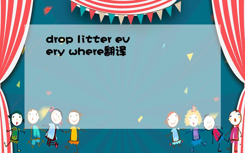 drop litter every where翻译