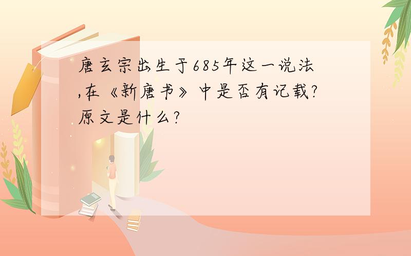 唐玄宗出生于685年这一说法,在《新唐书》中是否有记载?原文是什么?