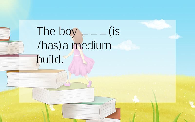 The boy ___(is/has)a medium build.