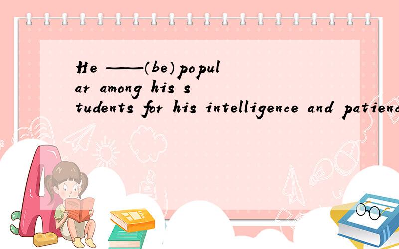 He ——（be）popular among his students for his intelligence and patience.