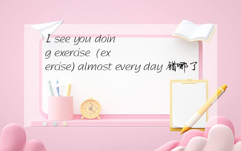 I see you doing exercise (exercise) almost every day 错哪了