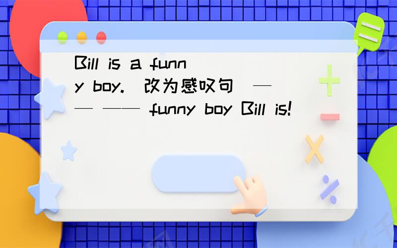 Bill is a funny boy.(改为感叹句）—— —— funny boy Bill is!