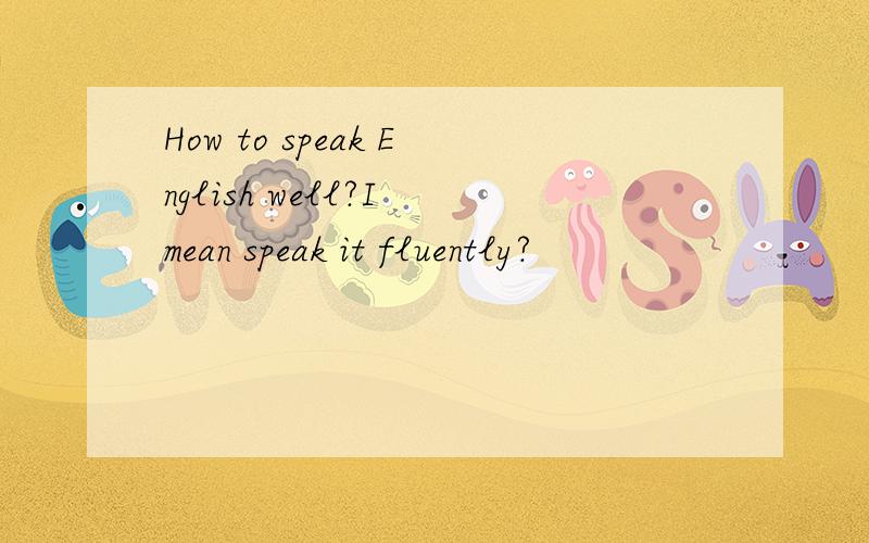 How to speak English well?I mean speak it fluently?