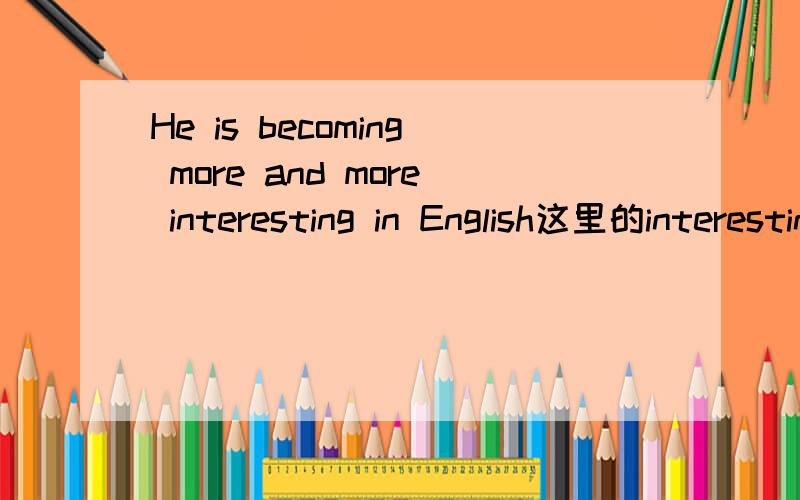 He is becoming more and more interesting in English这里的interesting