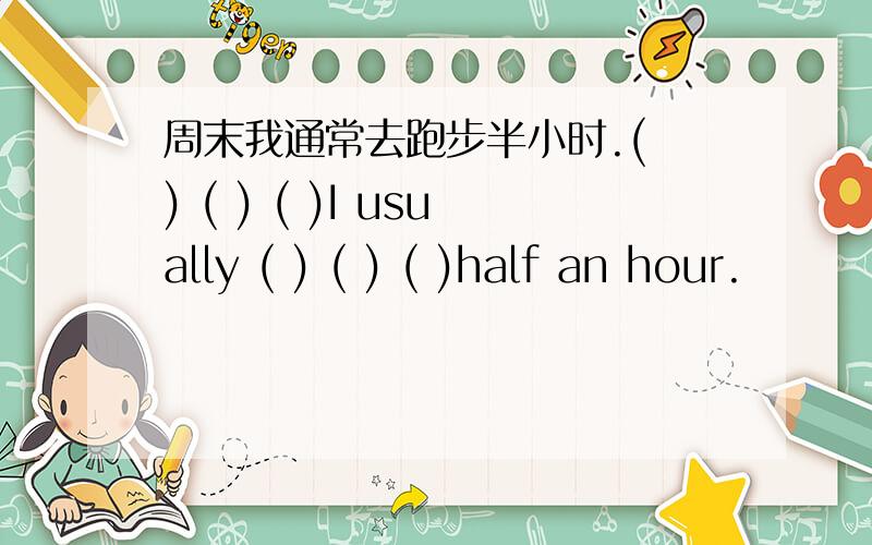 周末我通常去跑步半小时.( ) ( ) ( )I usually ( ) ( ) ( )half an hour.