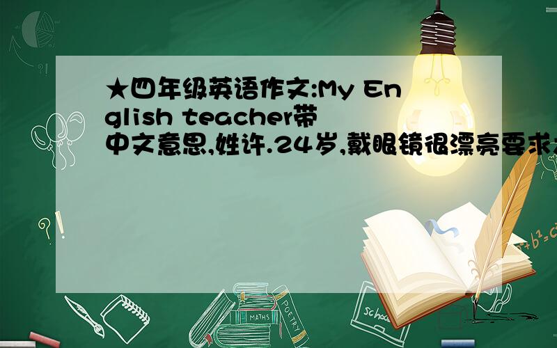 ★四年级英语作文:My English teacher带中文意思,姓许.24岁,戴眼镜很漂亮要求六句话