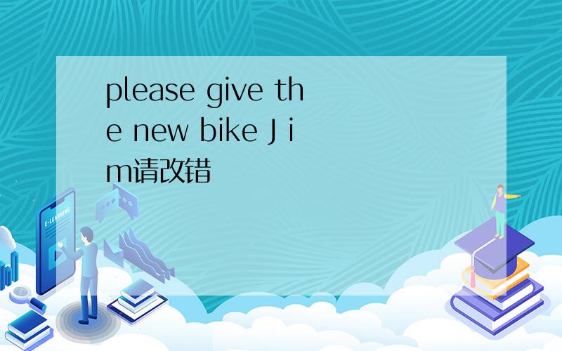 please give the new bike J im请改错