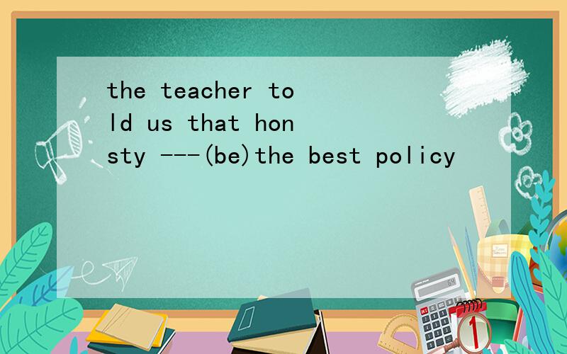 the teacher told us that honsty ---(be)the best policy