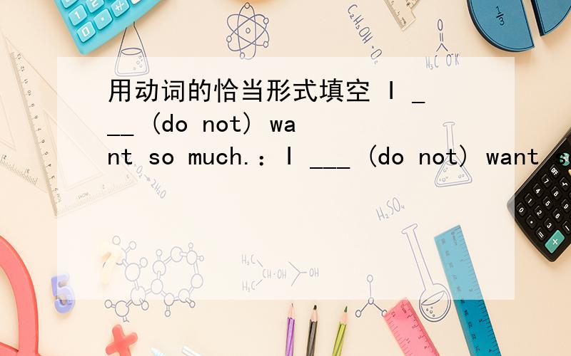用动词的恰当形式填空 I ___ (do not) want so much.：I ___ (do not) want so much.