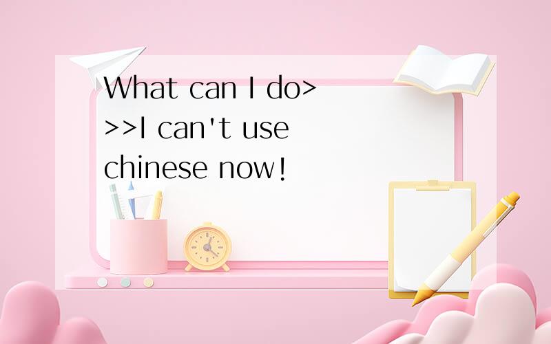 What can I do>>>I can't use chinese now!