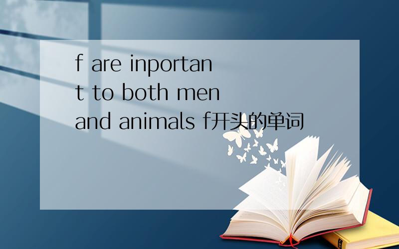 f are inportant to both men and animals f开头的单词