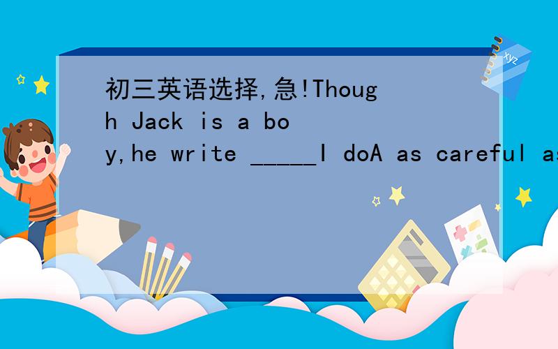 初三英语选择,急!Though Jack is a boy,he write _____I doA as careful as        B much more careful than          C as carefully as     D carefuller than