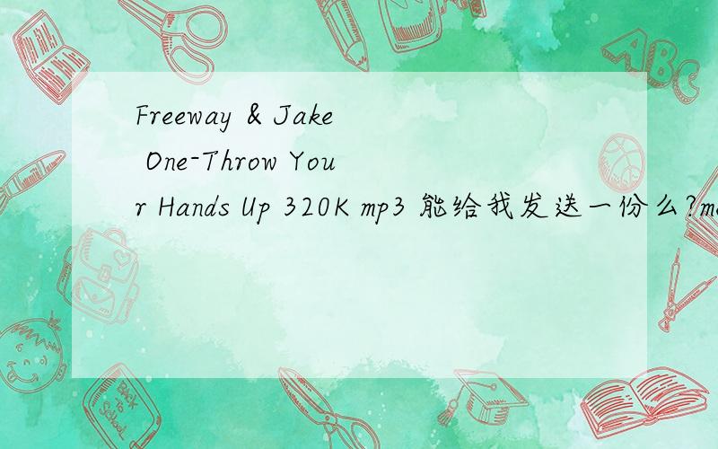 Freeway & Jake One-Throw Your Hands Up 320K mp3 能给我发送一份么?memory_leo@163.com
