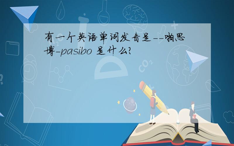 有一个英语单词发音是--啪思博-pasibo 是什么?