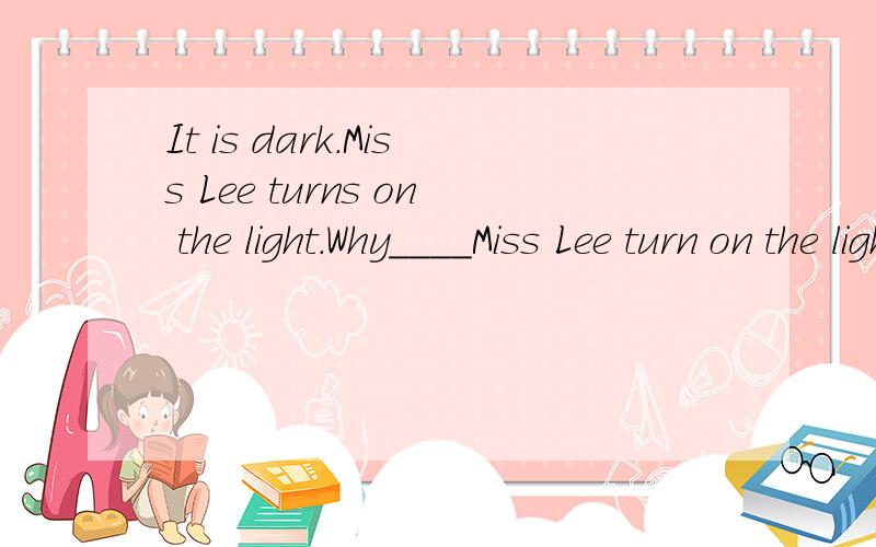 It is dark.Miss Lee turns on the light.Why____Miss Lee turn on the light?横线上是填does吗?如果是,那Why does Miss Lee turn on the light,turn需要加“s”吗?