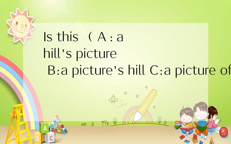 Is this （ A：a hill's picture B:a picture's hill C:a picture of a hill D:the picture of hill