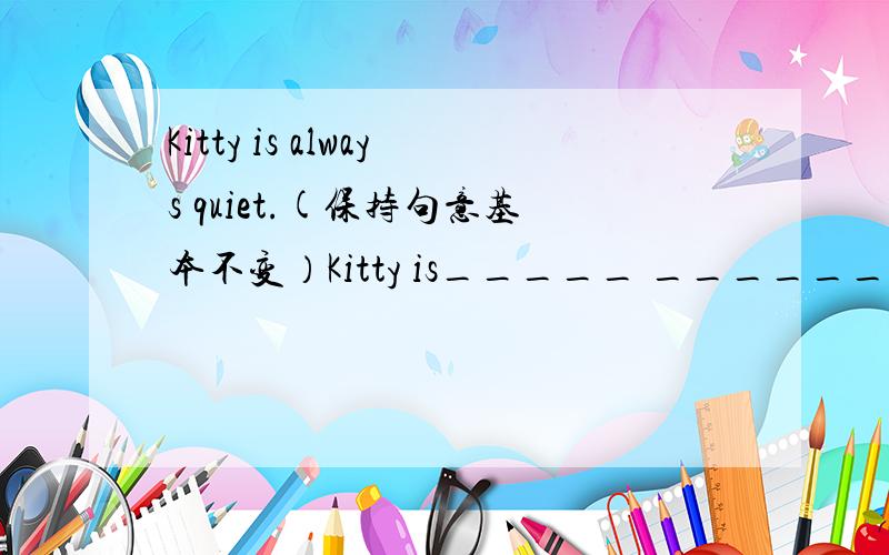 Kitty is always quiet.(保持句意基本不变）Kitty is_____ ________