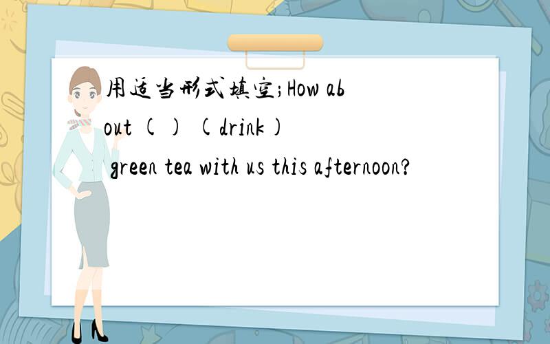 用适当形式填空;How about () (drink) green tea with us this afternoon?