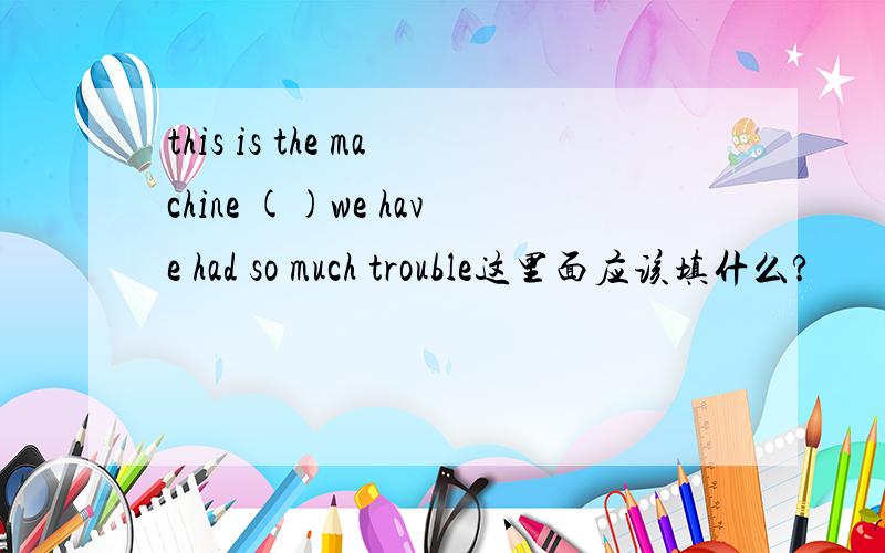 this is the machine ()we have had so much trouble这里面应该填什么?