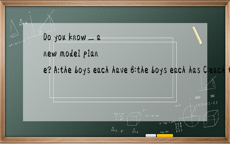 Do you know_a new model plane?A：the boys each have B:the boys each has C:each the boy has