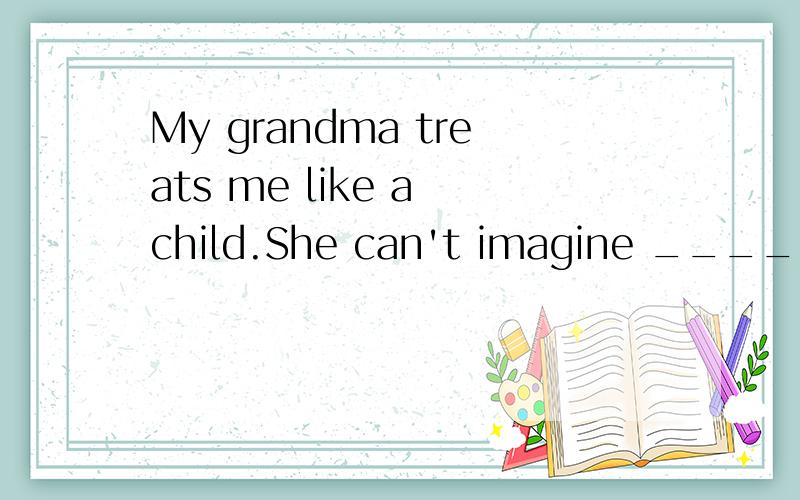 My grandma treats me like a child.She can't imagine _____ grow upA my B mine C myself D me为什么这里填D 到底是要把这个空当成主语还是宾语?这个问题是不是把grow改成grown比较好