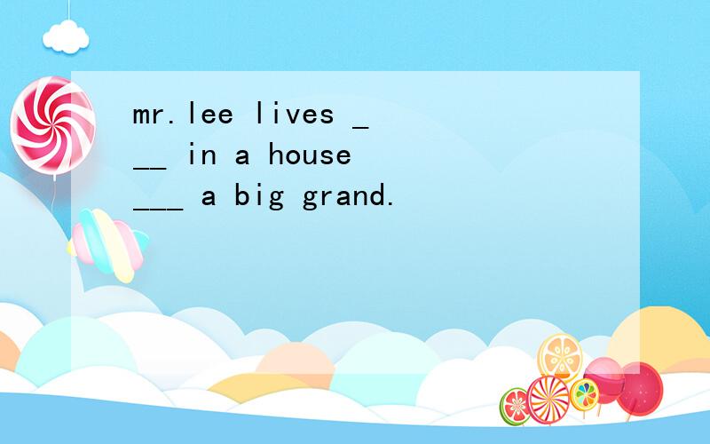 mr.lee lives ___ in a house ___ a big grand.