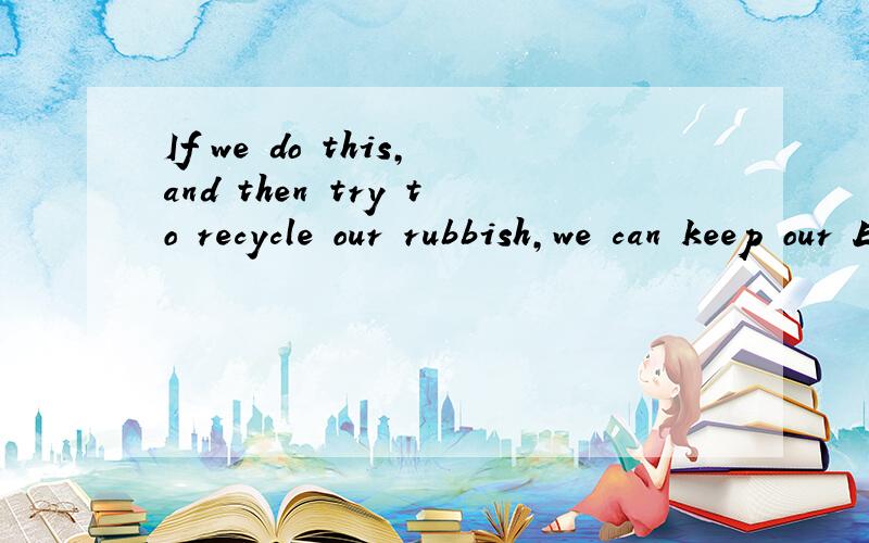 If we do this,and then try to recycle our rubbish,we can keep our Earth green and beatiful.
