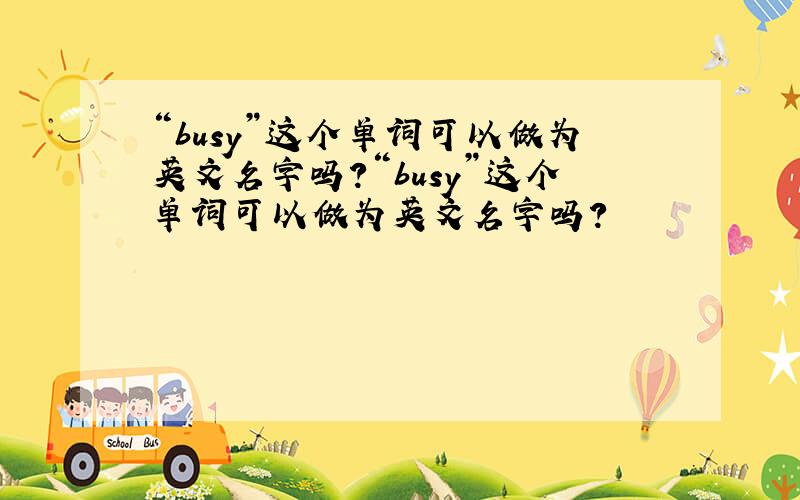 “busy”这个单词可以做为英文名字吗?“busy”这个单词可以做为英文名字吗?