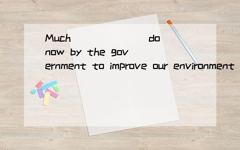 Much______(do)now by the government to improve our environment