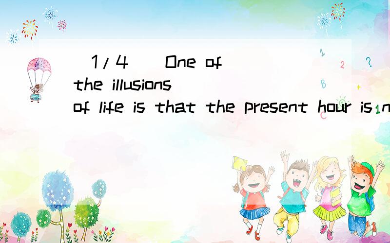 (1/4)  One of the illusions of life is that the present hour is not the