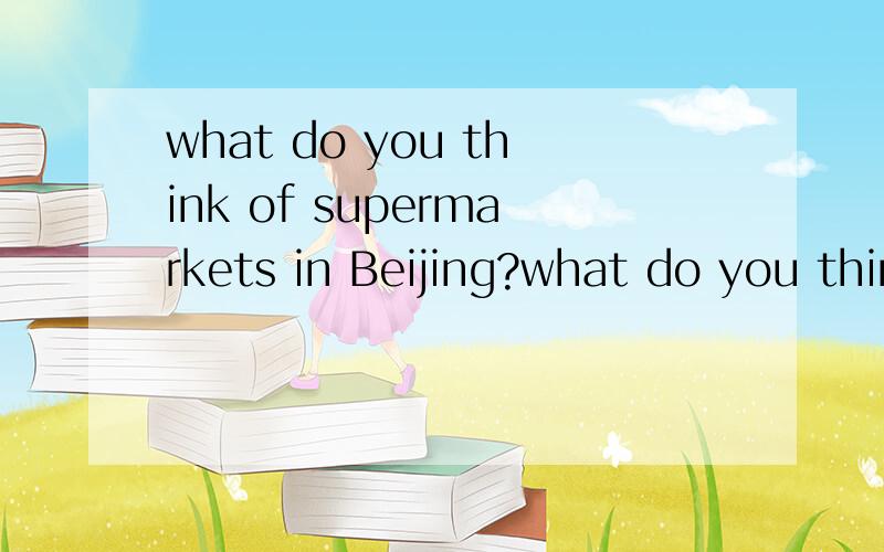 what do you think of supermarkets in Beijing?what do you think of department in Beijing?