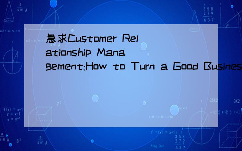 急求Customer Relationship Management:How to Turn a Good Business into a Great One 这本书!如题,如果能配上中文翻译更加感谢,只要从文章开头起3000字左右或者是这本书的一小段,满足3000就可以,要用作论文英文