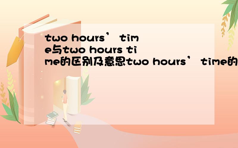 two hours’ time与two hours time的区别及意思two hours’ time的hours右上角有一个符号’