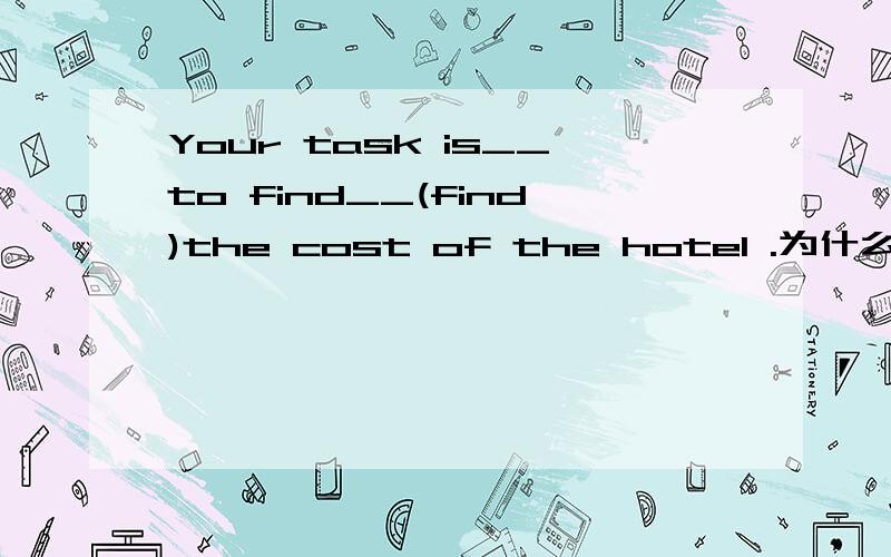 Your task is__to find__(find)the cost of the hotel .为什么用to find而不用 finding?