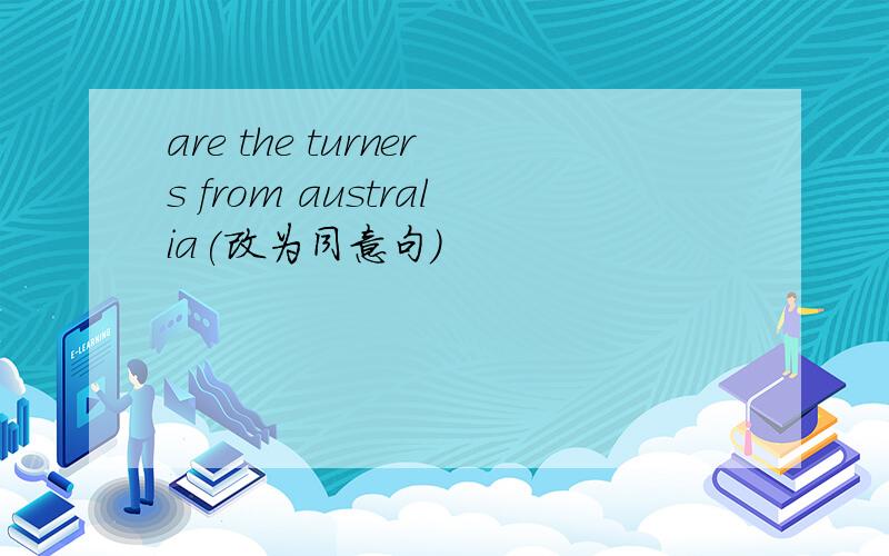 are the turners from australia(改为同意句)