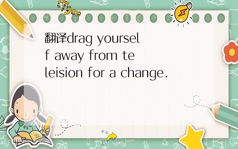 翻译drag yourself away from teleision for a change.